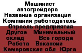 Машинист автогрейдера › Название организации ­ Компания-работодатель › Отрасль предприятия ­ Другое › Минимальный оклад ­ 1 - Все города Работа » Вакансии   . Кемеровская обл.,Юрга г.